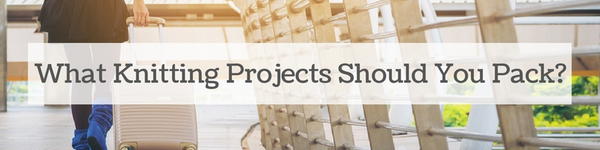 What Knitting Projects Should You Pack? What Knitting Projects Should You Pack?