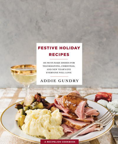 Festive Holiday Recipes: 103 Must-Make Dishes for Thanksgiving, Christmas, and New Year's Eve Everyone Will Love
