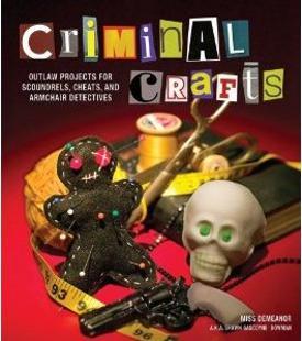 Criminal Crafts: Outlaw Projects for Scoundrels, Cheats, and Armchair Detectives