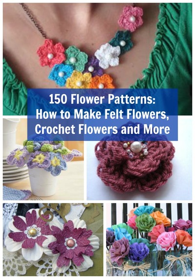 150 Flower Patterns: How to Make Felt Flowers, Crochet Flowers and More
