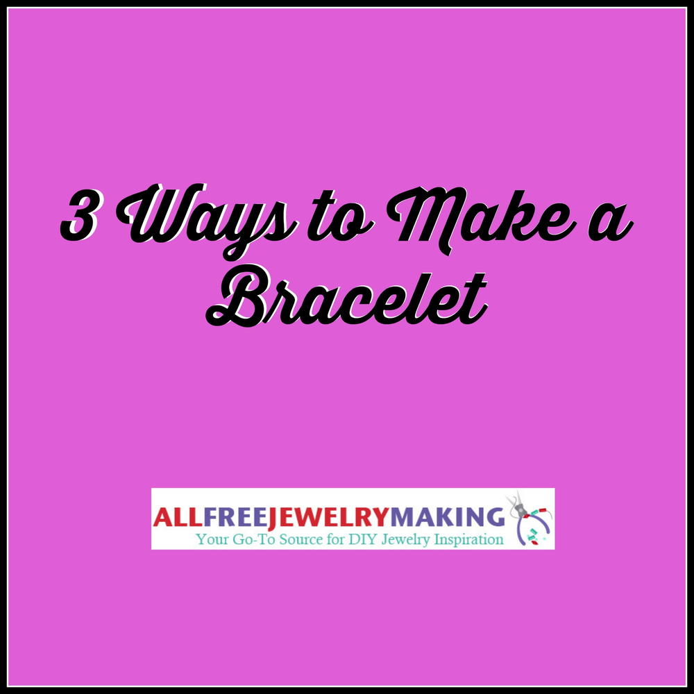 3 Ways to Make Bracelets | AllFreeJewelryMaking.com