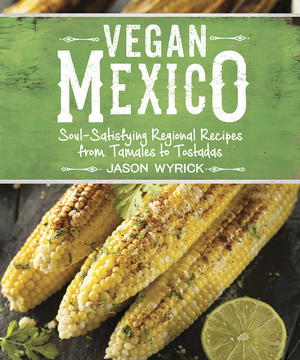 Vegan Mexico: Soul-Satisfying Regional Recipes from Tamales to Tostadas
