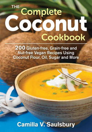 The Complete Coconut Cookbook: 200 Gluten-free, Grain-free and Nut-free Vegan Recipes Using Coconut Flour, Oil, Sugar and More