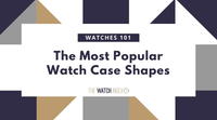 Watches 101: The 10 Most Popular Watch Case Shapes