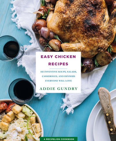 Easy Chicken Recipes: 103 Inventive Soups, Salads, Casseroles, and Dinners Everyone Will Love