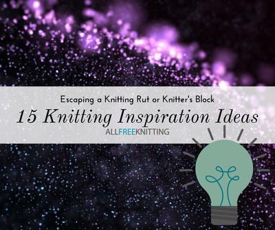 Escaping a Knitting Rut: 15 Knitting Inspiration Ideas