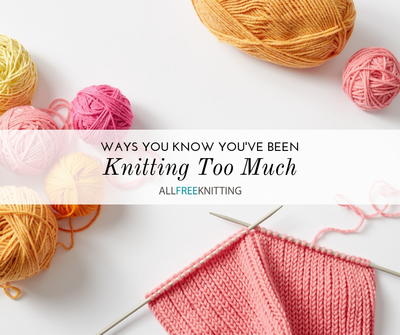 29 Ways to Know You've Been Knitting Too Much