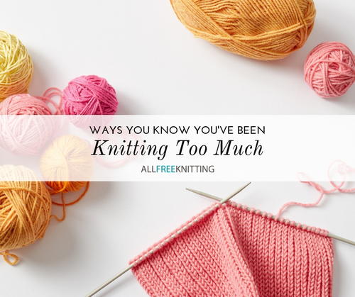 29 Ways To Know You Ve Been Knitting Too Much 29 Ways To Know You Ve Been Knitting Too Much