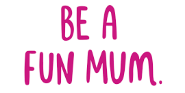 Be a Fun Mum.