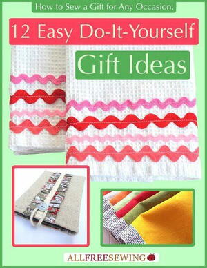 How to Sew a Gift for Any Occasion: 12 Easy Do-It-Yourself Gift Ideas Free eBook